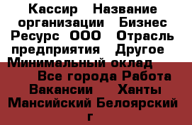 Кассир › Название организации ­ Бизнес Ресурс, ООО › Отрасль предприятия ­ Другое › Минимальный оклад ­ 30 000 - Все города Работа » Вакансии   . Ханты-Мансийский,Белоярский г.